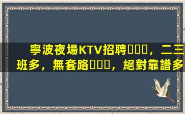 寧波夜場KTV招聘，二三班多，無套路，絕對靠譜多賺
